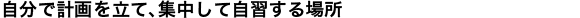 自分で計画を立て、集中して自習する場所