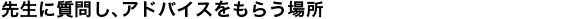 先生に質問し、アドバイスをもらう場所