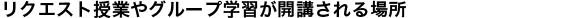 リクエスト授業やグループ学習が開講される場所