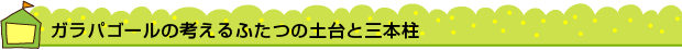 ガラパゴールの考えるふたつの土台と三本柱